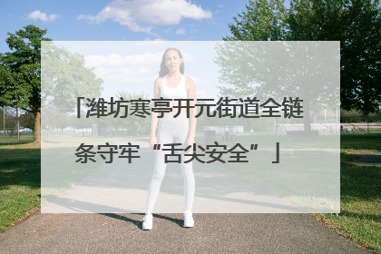 潍坊寒亭开元街道全链条守牢“舌尖安全”