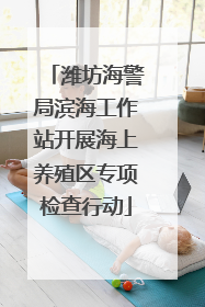 潍坊海警局滨海工作站开展海上养殖区专项检查行动