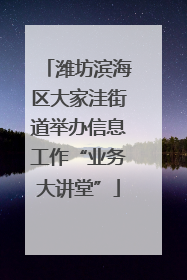 潍坊滨海区大家洼街道举办信息工作“业务大讲堂”