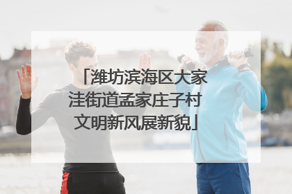 潍坊滨海区大家洼街道孟家庄子村文明新风展新貌