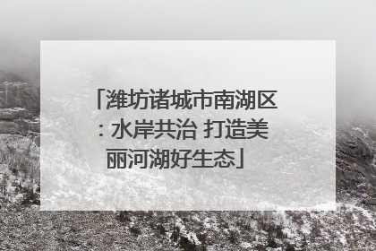 潍坊诸城市南湖区：水岸共治 打造美丽河湖好生态
