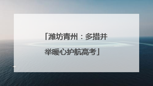 潍坊青州：多措并举暖心护航高考
