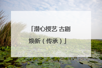 潜心授艺 古剧焕新（传承）