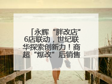 永辉“胖改店”6店联动,世纪联华探索创新力!商超“爆改”后销售涨7倍!