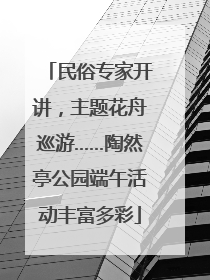 民俗专家开讲，主题花舟巡游……陶然亭公园端午活动丰富多彩