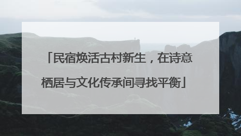 民宿焕活古村新生，在诗意栖居与文化传承间寻找平衡