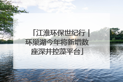 江淮环保世纪行｜环巢湖今年将新增数座深井控藻平台