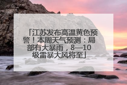 江苏发布高温黄色预警！本周天气预测：局部有大暴雨，8—10级雷暴大风将至