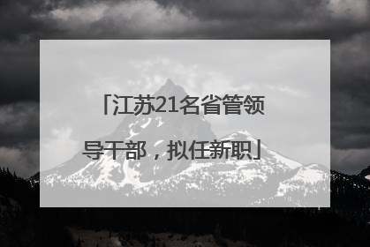 江苏21名省管领导干部，拟任新职