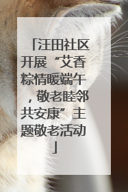 汪田社区开展“艾香粽情暖端午，敬老睦邻共安康”主题敬老活动