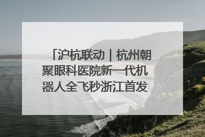 沪杭联动｜杭州朝聚眼科医院新一代机器人全飞秒浙江首发庆典仪式圆满落幕
