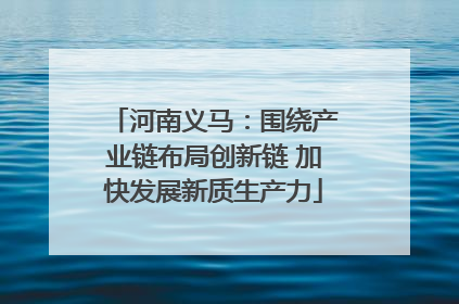 河南义马：围绕产业链布局创新链 加快发展新质生产力