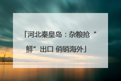 河北秦皇岛：杂粮抢“鲜”出口 俏销海外