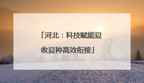 河北：科技赋能夏收夏种高效衔接