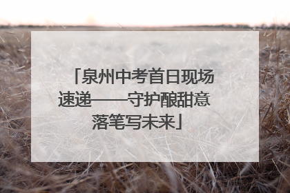 泉州中考首日现场速递——守护酿甜意 落笔写未来