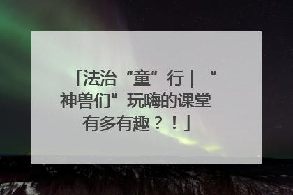 法治“童”行｜“神兽们”玩嗨的课堂有多有趣？！