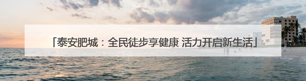 泰安肥城：全民徒步享健康 活力开启新生活