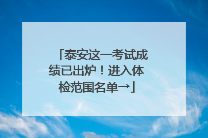 泰安这一考试成绩已出炉！进入体检范围名单→