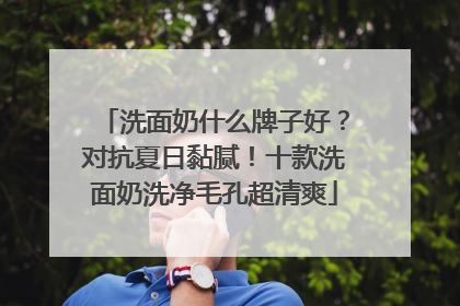 洗面奶什么牌子好？对抗夏日黏腻！十款洗面奶洗净毛孔超清爽