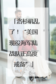洛杉矶乱了！“美国现役海军陆战队正高度戒备”