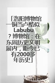 洛阳博物馆一铜当卢酷似Labubu？博物馆：在东周历史文明展内，距今已有2000多年历史