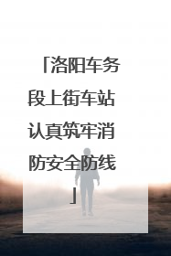 洛阳车务段上街车站认真筑牢消防安全防线
