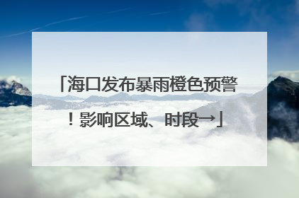 海口发布暴雨橙色预警！影响区域、时段→