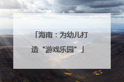 海南：为幼儿打造“游戏乐园”