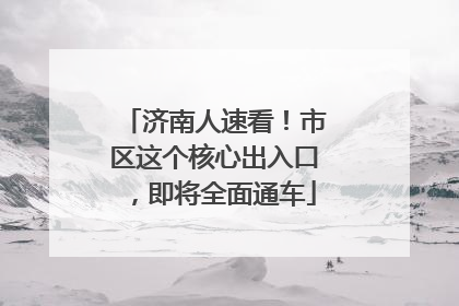 济南人速看！市区这个核心出入口，即将全面通车