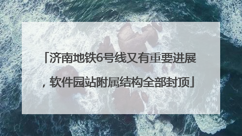 济南地铁6号线又有重要进展，软件园站附属结构全部封顶