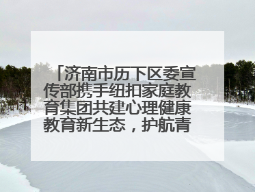 济南市历下区委宣传部携手纽扣家庭教育集团共建心理健康教育新生态，护航青少年成长