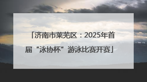 济南市莱芜区：2025年首届“泳协杯”游泳比赛开赛