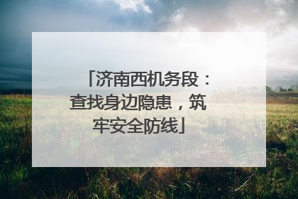 济南西机务段：查找身边隐患，筑牢安全防线