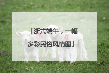 浙式端午，一幅多彩民俗风情图