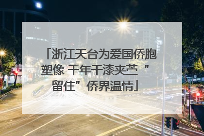 浙江天台为爱国侨胞塑像 千年干漆夹苎“留住”侨界温情