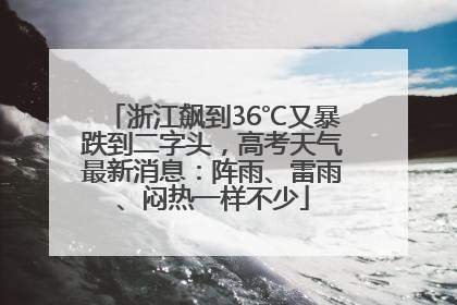 浙江飙到36℃又暴跌到二字头，高考天气最新消息：阵雨、雷雨、闷热一样不少