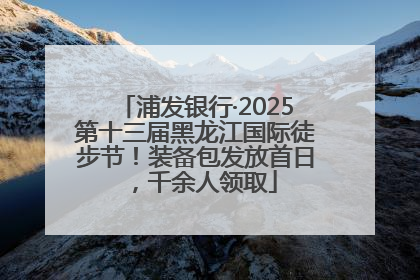 浦发银行·2025第十三届黑龙江国际徒步节！装备包发放首日，千余人领取
