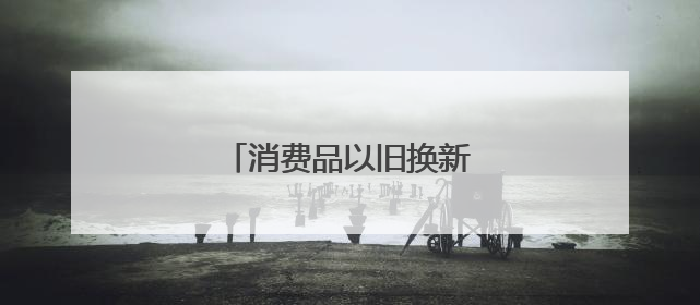 消费品以旧换新，有新消息！