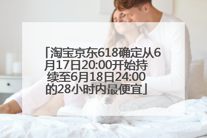 淘宝京东618确定从6月17日20:00开始持续至6月18日24:00的28小时内最便宜