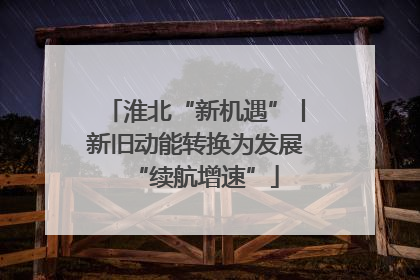 淮北“新机遇”丨新旧动能转换为发展“续航增速”