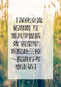 深化交流拓思路 互鉴共学提质效 省荣军医院赴三校一院进行考察走访