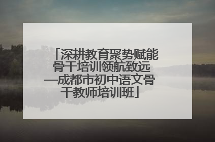 深耕教育聚势赋能 骨干培训领航致远—成都市初中语文骨干教师培训班