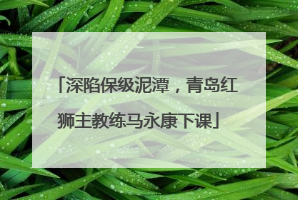 深陷保级泥潭，青岛红狮主教练马永康下课