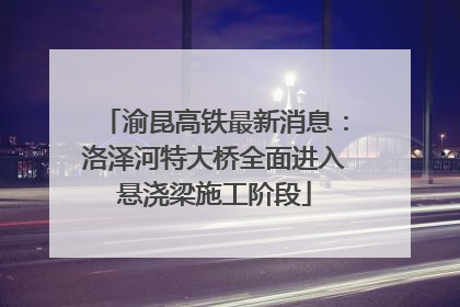 渝昆高铁最新消息：洛泽河特大桥全面进入悬浇梁施工阶段
