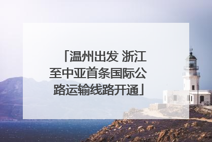 温州出发 浙江至中亚首条国际公路运输线路开通