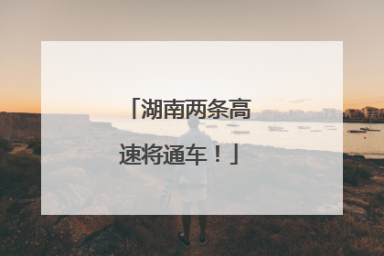 湖南两条高速将通车！