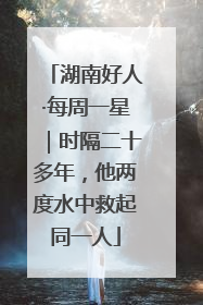 湖南好人·每周一星｜时隔二十多年，他两度水中救起同一人