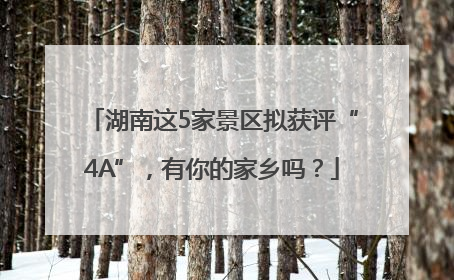 湖南这5家景区拟获评“4A”，有你的家乡吗？