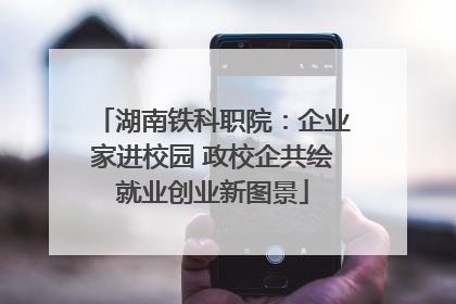 湖南铁科职院：企业家进校园 政校企共绘就业创业新图景