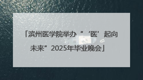 滨州医学院举办“‘医’起向未来”2025年毕业晚会